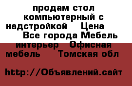 продам стол компьютерный с надстройкой. › Цена ­ 2 000 - Все города Мебель, интерьер » Офисная мебель   . Томская обл.